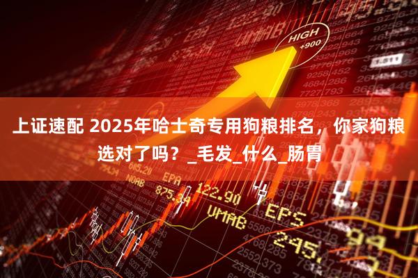 上证速配 2025年哈士奇专用狗粮排名，你家狗粮选对了吗？_毛发_什么_肠胃