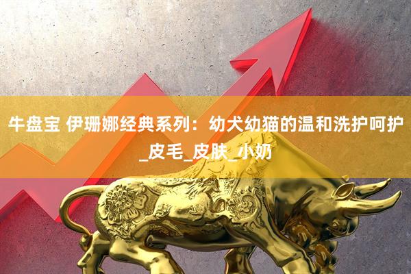 牛盘宝 伊珊娜经典系列：幼犬幼猫的温和洗护呵护_皮毛_皮肤_小奶
