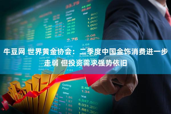 牛豆网 世界黄金协会：二季度中国金饰消费进一步走弱 但投资需求强势依旧