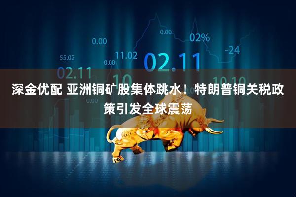 深金优配 亚洲铜矿股集体跳水！特朗普铜关税政策引发全球震荡