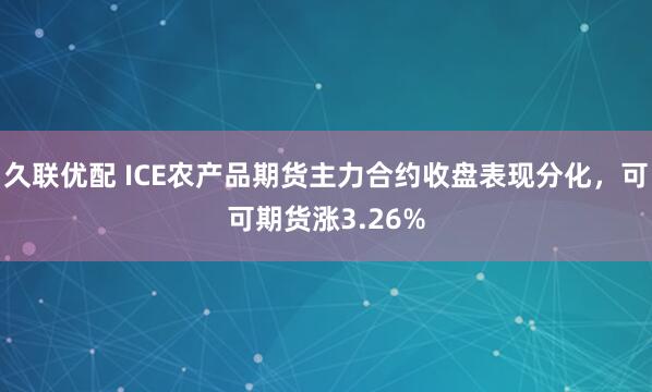 久联优配 ICE农产品期货主力合约收盘表现分化，可可期货涨3.26%