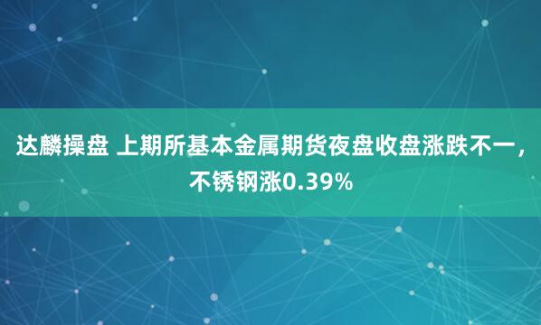 达麟操盘 上期所基本金属期货夜盘收盘涨跌不一，不锈钢涨0.39%