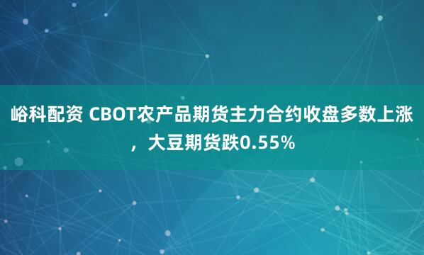 峪科配资 CBOT农产品期货主力合约收盘多数上涨，大豆期货跌0.55%