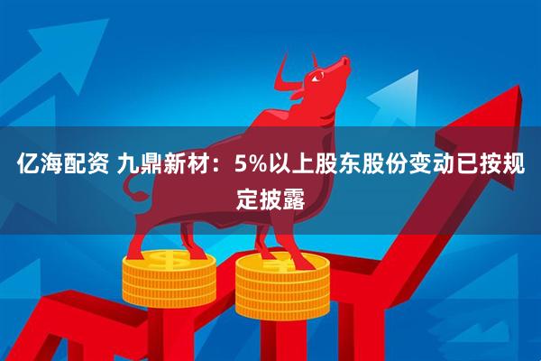 亿海配资 九鼎新材：5%以上股东股份变动已按规定披露