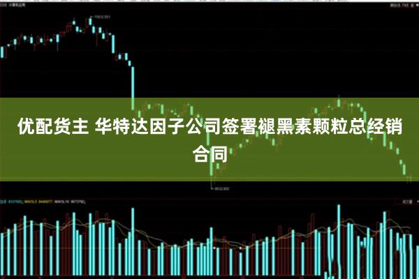 优配货主 华特达因子公司签署褪黑素颗粒总经销合同