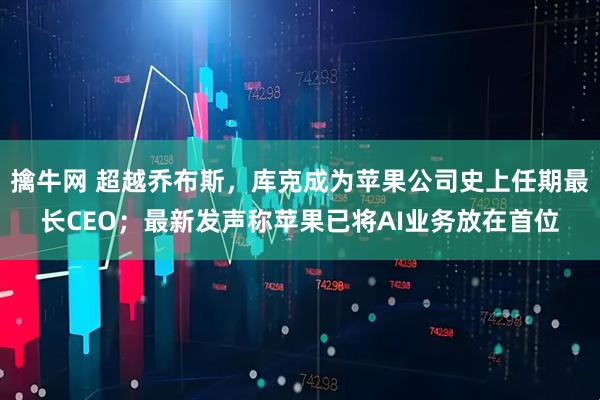 擒牛网 超越乔布斯，库克成为苹果公司史上任期最长CEO；最新发声称苹果已将AI业务放在首位