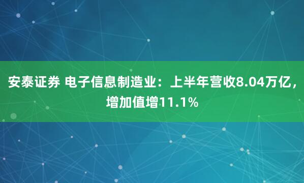 安泰证券 电子信息制造业：上半年营收8.04万亿，增加值增11.1%