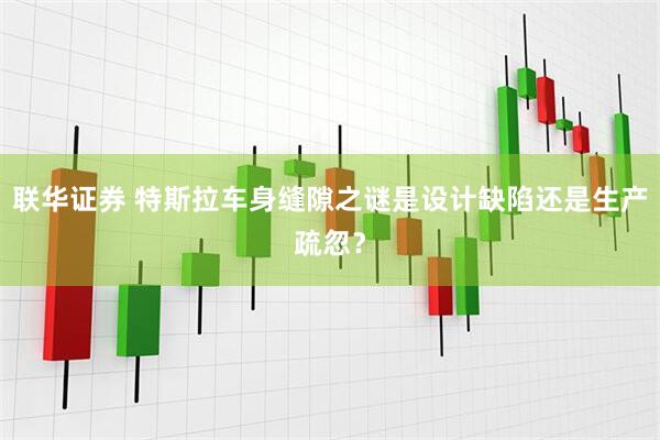 联华证券 特斯拉车身缝隙之谜是设计缺陷还是生产疏忽？