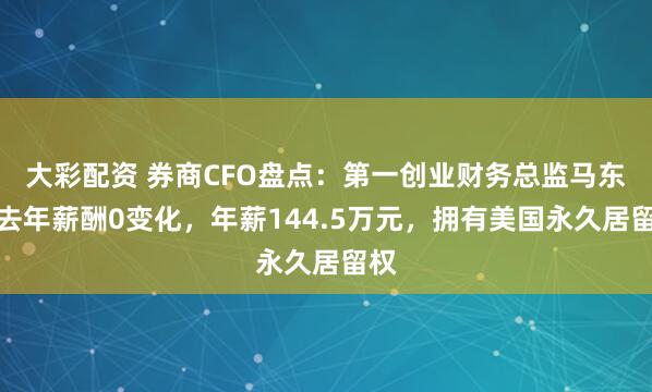 大彩配资 券商CFO盘点：第一创业财务总监马东军去年薪酬0变化，年薪144.5万元，拥有美国永久居留权