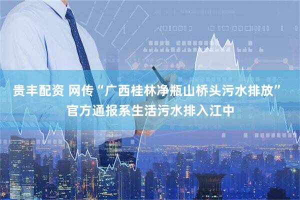 贵丰配资 网传“广西桂林净瓶山桥头污水排放” 官方通报系生活污水排入江中