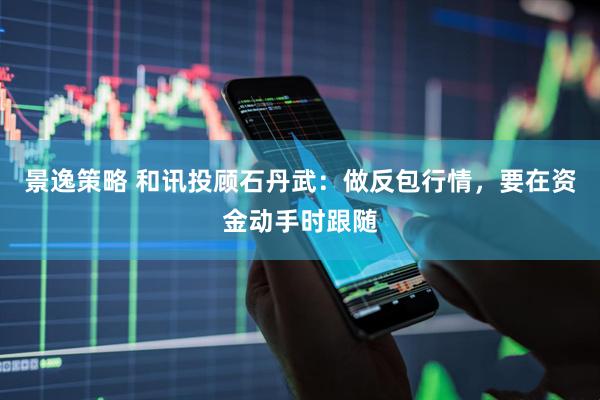 景逸策略 和讯投顾石丹武：做反包行情，要在资金动手时跟随