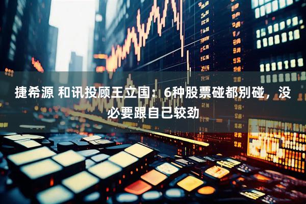 捷希源 和讯投顾王立国：6种股票碰都别碰，没必要跟自己较劲