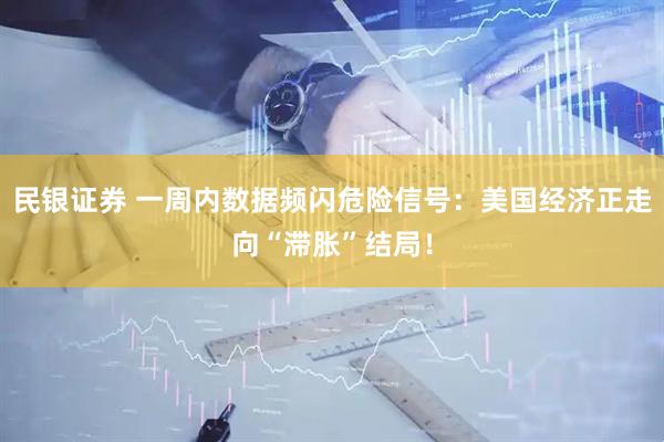 民银证券 一周内数据频闪危险信号：美国经济正走向“滞胀”结局！
