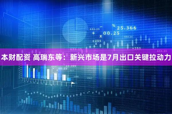 本财配资 高瑞东等：新兴市场是7月出口关键拉动力