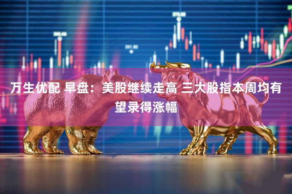 万生优配 早盘：美股继续走高 三大股指本周均有望录得涨幅