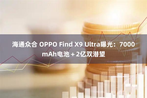 海通众合 OPPO Find X9 Ultra曝光：7000mAh电池＋2亿双潜望