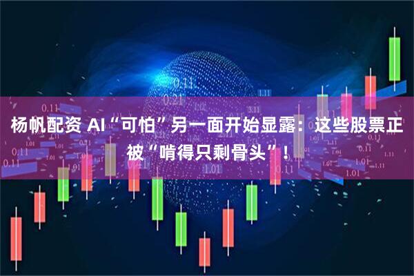 杨帆配资 AI“可怕”另一面开始显露：这些股票正被“啃得只剩骨头”！