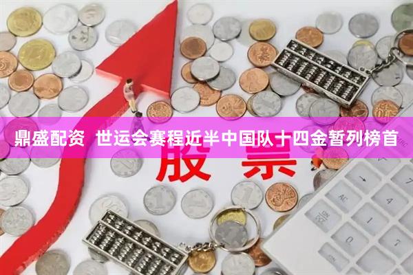 鼎盛配资  世运会赛程近半中国队十四金暂列榜首