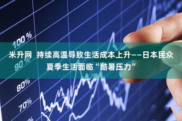 米升网  持续高温导致生活成本上升——日本民众夏季生活面临“酷暑压力”