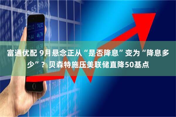 富通优配 9月悬念正从“是否降息”变为“降息多少”？贝森特施压美联储直降50基点