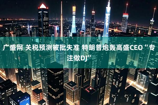 广盛网 关税预测被批失准 特朗普炮轰高盛CEO“专注做DJ”