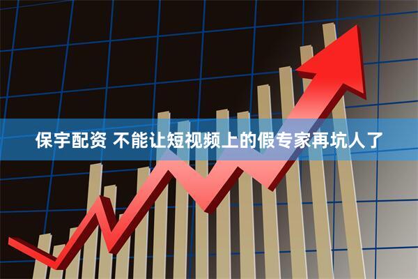 保宇配资 不能让短视频上的假专家再坑人了