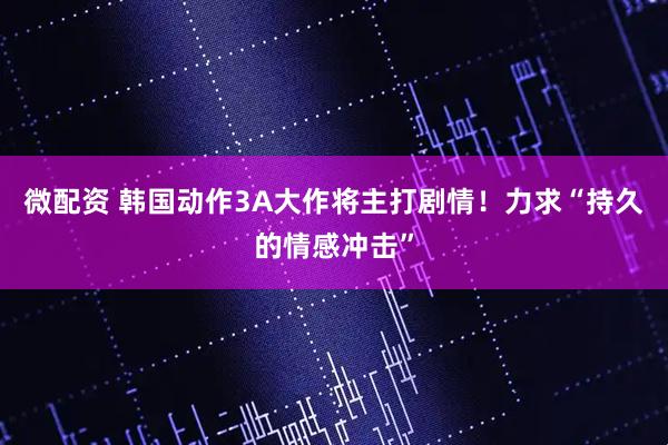 微配资 韩国动作3A大作将主打剧情！力求“持久的情感冲击”