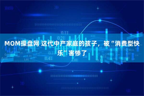 MOM操盘网 这代中产家庭的孩子，被“消费型快乐”害惨了