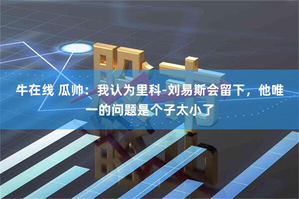 牛在线 瓜帅：我认为里科-刘易斯会留下，他唯一的问题是个子太小了