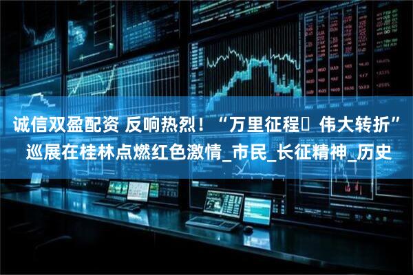 诚信双盈配资 反响热烈！“万里征程・伟大转折” 巡展在桂林点燃红色激情_市民_长征精神_历史