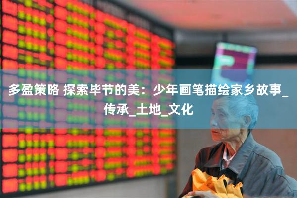 多盈策略 探索毕节的美：少年画笔描绘家乡故事_传承_土地_文化
