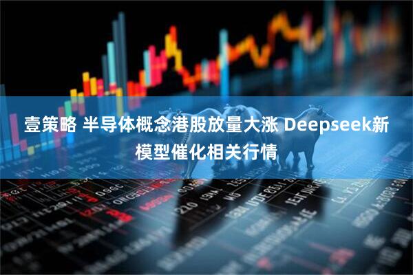 壹策略 半导体概念港股放量大涨 Deepseek新模型催化相关行情