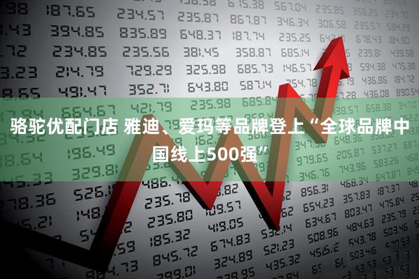 骆驼优配门店 雅迪、爱玛等品牌登上“全球品牌中国线上500强”