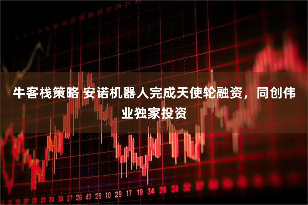 牛客栈策略 安诺机器人完成天使轮融资，同创伟业独家投资