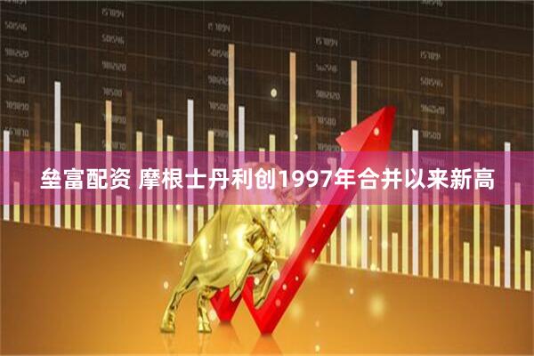垒富配资 摩根士丹利创1997年合并以来新高