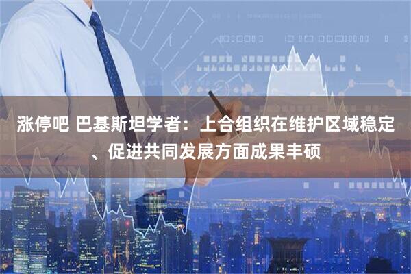 涨停吧 巴基斯坦学者：上合组织在维护区域稳定、促进共同发展方面成果丰硕