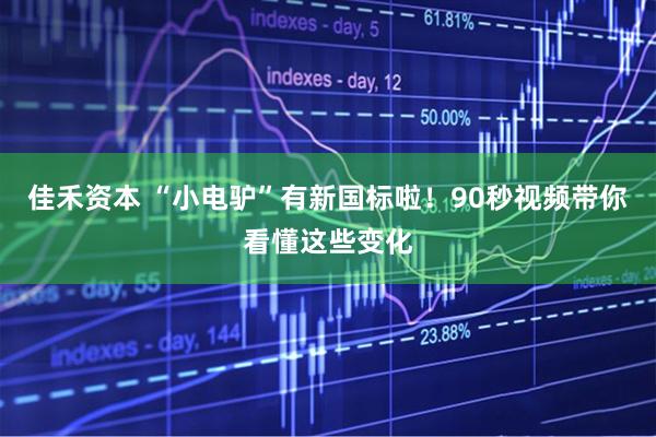 佳禾资本 “小电驴”有新国标啦！90秒视频带你看懂这些变化