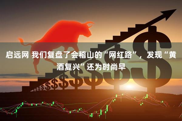 启远网 我们复盘了会稽山的“网红路”，发现“黄酒复兴”还为时尚早