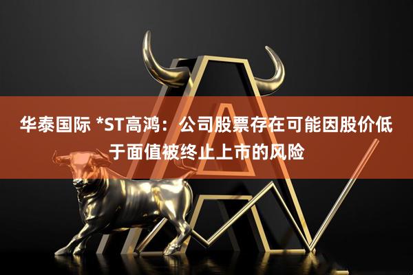 华泰国际 *ST高鸿：公司股票存在可能因股价低于面值被终止上市的风险
