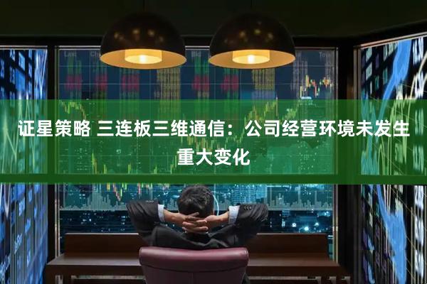 证星策略 三连板三维通信：公司经营环境未发生重大变化