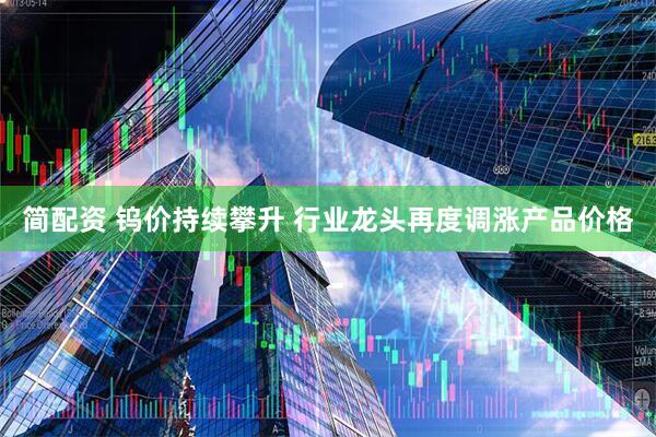 简配资 钨价持续攀升 行业龙头再度调涨产品价格