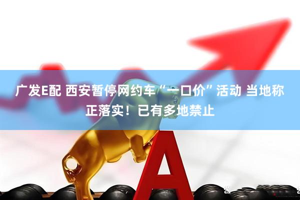广发E配 西安暂停网约车“一口价”活动 当地称正落实！已有多地禁止