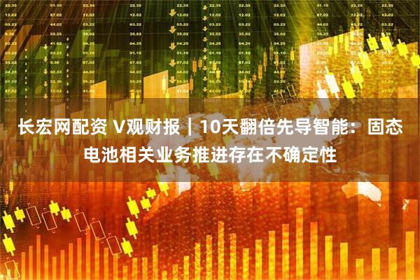 长宏网配资 V观财报｜10天翻倍先导智能：固态电池相关业务推进存在不确定性