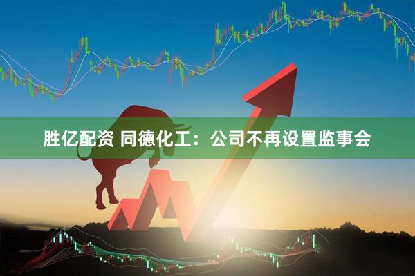 胜亿配资 同德化工：公司不再设置监事会