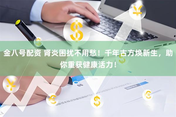金八号配资 肾炎困扰不用愁！千年古方焕新生，助你重获健康活力！