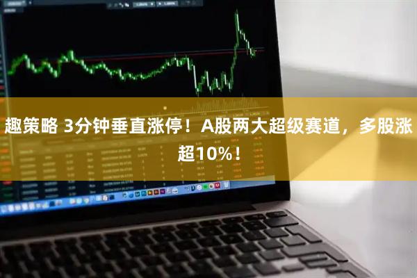 趣策略 3分钟垂直涨停！A股两大超级赛道，多股涨超10%！