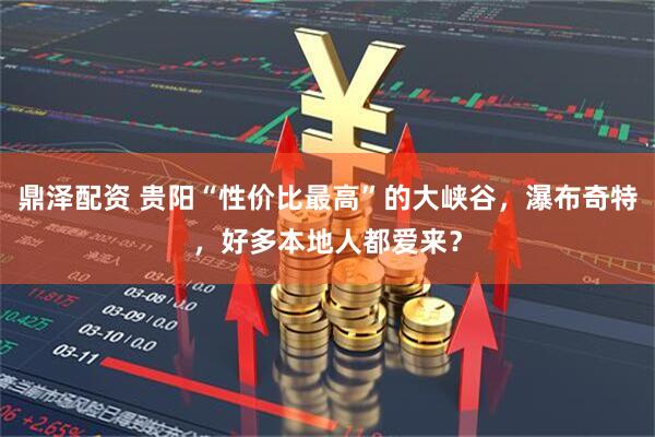 鼎泽配资 贵阳“性价比最高”的大峡谷，瀑布奇特，好多本地人都爱来？