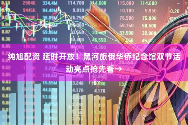纯旭配资 延时开放！黑河旅俄华侨纪念馆双节活动亮点抢先看→