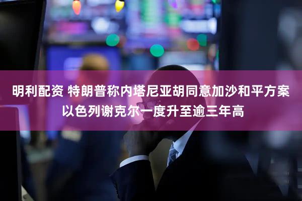 明利配资 特朗普称内塔尼亚胡同意加沙和平方案 以色列谢克尔一度升至逾三年高