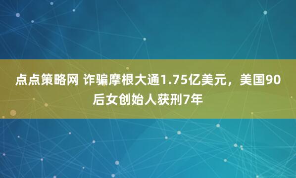 点点策略网 诈骗摩根大通1.75亿美元，美国90后女创始人获刑7年